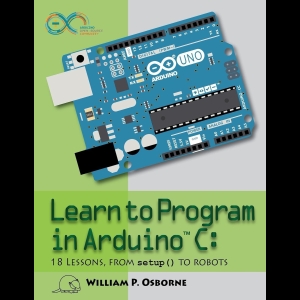 Learn to Program in Arduino C: - 18 Lessons, From setup() to Robots