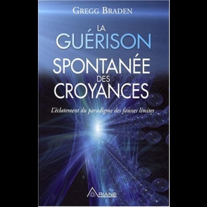 La Guérison Spontanée des Croyances - L'éclatement du paradigme des fausses limites Gregg Braden