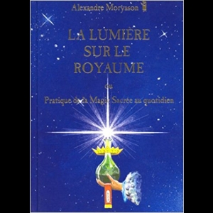 La lumière sur le royaume ou Pratique de la magie sacrée au quotidien Alexandre Moryason