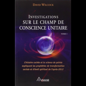 Investigations sur le champ de conscience unitaire - Tome 1 David Wilcock