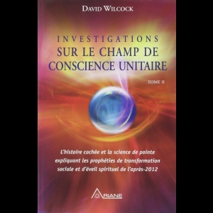 Investigations sur le champ de conscience unitaire - Tome 2 David Wilcock
