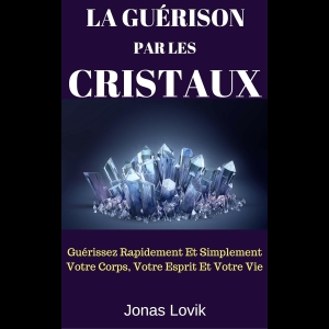 La Guérison Par Les Cristaux - Guérissez Rapidement Et Simplement Votre Corps, Votre Esprit Et Votre Vie