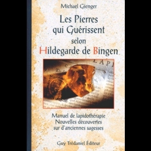 Les Pierres qui guérissent selon Hildegarde de Bingen - Manuel de lapidothérapie, nouvelles découvertes sur d'anciennes sagesses