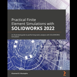 Practical Finite Element Simulations with SOLIDWORKS 2022 - An illustrated guide to performing static analysis with SOLIDWORKS Simulation