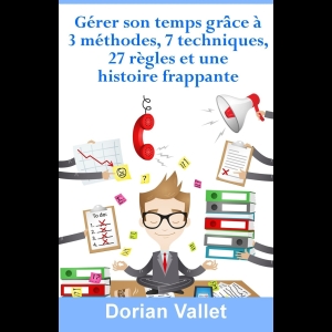 Gérer son temps grâce à 3 méthodes, 7 techniques, 27 règles et une histoire frappante