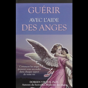 Guérir avec l'aide des anges - Comment les anges peuvent vous seconder dans chaque aspect de votre vie