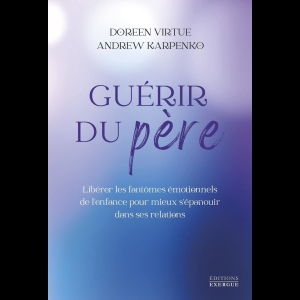 Guérir du père - Libérer les fantômes émotionnels de l'enfance pour mieux s'épanouir dans ses relations