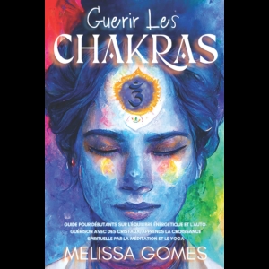 Guérir Les Chakras - Guide Pour Débutants Sur L'Équilibre Énergétique Et L'Auto-Guérison Avec Des Cristaux, Apprends La Croissance Spirituelle Par La Méditation Et Le Yoga