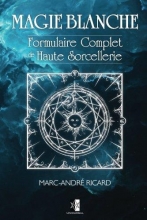 Magie Blanche: Formulaire Complet de Haute Sorcellerie Marc-André Ricard