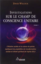 Investigations sur le champ de conscience unitaire - Tome 1 David Wilcock