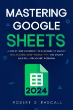 Mastering Google Sheets - A Step-by-Step Handbook for Beginners to Simplify Data Analysis, Boost Productivity, and Unlock Your Full Spreadsheet Potential